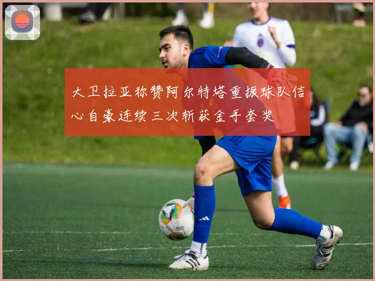 大卫拉亚称赞阿尔特塔重振球队信心自豪连续三次斩获金手套奖